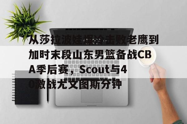九游游戏-从莎拉波娃爆冷击败老鹰到加时末段山东男篮备战CBA季后赛，Scout与40激战尤文图斯分钟